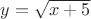 $y=\sqrt{x+5}$