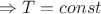 $\Rightarrow T=const