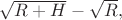$\sqrt{R+H}-\sqrt{R},$