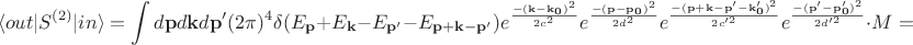 $$\langle out|S^{(2)}|in\rangle=\int d\mathbf{p}d\mathbf{k}d\mathbf{p'}(2\pi)^4\delta(E_\mathbf{p}+E_\mathbf{k}-E_\mathbf{p'}-E_\mathbf{p+k-p'})e^\frac{-(\mathbf{k-k_0})^2}{2c^2}e^\frac{-(\mathbf{p-p_0})^2}{2d^2}e^\frac{-(\mathbf{p+k-p'-k'_0})^2}{2c'^2}e^\frac{-(\mathbf{p'-p'_0})^2}{2d'^2}\cdot M=$$