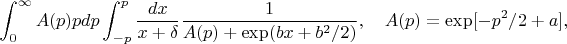 $\displaystyle \int_0^\infty A(p) p dp \int_{-p}^{p} \frac{dx}{x+\delta}\frac{1}{A(p)+\exp(bx+b^2/2)},
\quad A(p) = \exp[-p^2/2+a],$