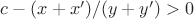 $c - (x + x')/(y + y') > 0$