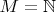 $M = \mathbb{N}$