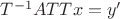 $T^{-1}ATTx = y'$