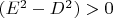 $(E^2 - D^2) >0$