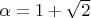 $\alpha = 1+\sqrt{2}$
