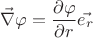 $$\vec{\nabla} \varphi  =\frac{\partial  \varphi}{\partial  r} \vec{e_r} $$