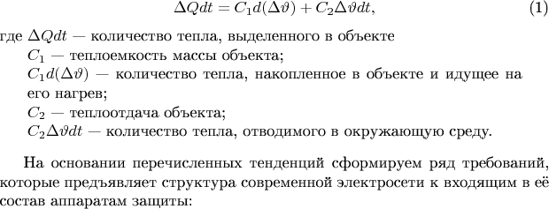 \begin{equation}
\Delta Q  dt = {C_1}  d(\Delta \vartheta ) + {C_2}  \Delta \vartheta   dt,
\end{equation}
где \begin{minipage}[t]{.9\linewidth}$\Delta Q  dt$ --- количество тепла, выделенного в объекте\\
${C_1}$ --- теплоемкость массы объекта; \\
${C_1}  d(\Delta \vartheta )$ --- количество тепла, накопленное в объекте и идущее на его нагрев; \\
${C_2}$ --- теплоотдача объекта; \\
${C_2}  \Delta \vartheta   dt$ --- количество тепла, отводимого в окружающую среду.\\
\end{minipage}

На основании перечисленных тенденций сформируем ряд требований, которые предъявляет структура современной электросети к входящим в её состав аппаратам защиты: