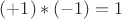$(+1)*(-1)=1$