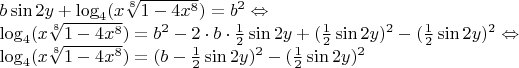 $\[\begin{array}{l}
b\sin 2y + {\log _4}(x\sqrt[8]{{1 - 4{x^8}}}) = {b^2} \Leftrightarrow \\
{\log _4}(x\sqrt[8]{{1 - 4{x^8}}}) = {b^2} - 2 \cdot b \cdot \frac{1}{2}\sin 2y + {(\frac{1}{2}\sin 2y)^2} - {(\frac{1}{2}\sin 2y)^2} \Leftrightarrow \\
{\log _4}(x\sqrt[8]{{1 - 4{x^8}}}) = {(b - \frac{1}{2}\sin 2y)^2} - {(\frac{1}{2}\sin 2y)^2}
\end{array}\]$