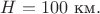 $H=100\text{ км}.$ $H=100\text{ км}.$