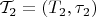 $\mathcal{T}_2 = (T_2, \tau_2)$