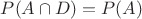 $P(A \cap D) = P(A)$