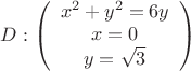 $D:\left(
\begin{array}{c}
x^2+y^2=6 y \\
x=0 \\
y=\sqrt{3} \\
\end{array}
\right)$