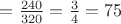 $= \frac {240} {320} = \frac 3 4 = 75$