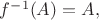 $f^{-1}(A)=A,$