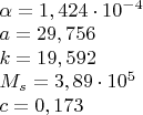 $\[\begin{array}{l}
 \alpha  = 1,424 \cdot {10^{ - 4}} \\ 
 a = 29,756 \\ 
 k = 19,592 \\ 
 {M_s} = 3,89 \cdot {10^5} \\ 
 c = 0,173 \\ 
 \end{array}\]$