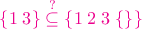 ${\color{magenta}{\{1\;3\}} \stackrel{?}{\subseteq} {\color{magenta}{\{1\;2\;3\;\{\}\}}$