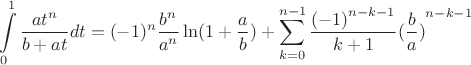$$\[\int\limits_0^1 {\frac{{a{t^n}}}{{b + at}}dt}  = {( - 1)^n}\frac{{{b^n}}}{{{a^n}}}\ln (1 + \frac{a}{b}) + \sum\limits_{k = 0}^{n - 1} {\frac{{{{( - 1)}^{n - k - 1}}}}{{k + 1}}{{(\frac{b}{a})}^{n - k - 1}}} \]$$