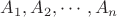 $A_1, A_2, \cdots, A_n$