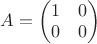$A=\begin{pmatrix}1&0\\0&0\end{pmatrix}$
