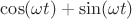 $\cos(\omega t) + \sin (\omega t) $