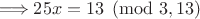$\Longrightarrow 25x=13 \pmod {3,13}$