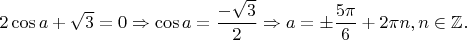 $2 \cos a  + \sqrt{3} = 0 \Rightarrow \cos a = \dfrac{- \sqrt{3}}{2} \Rightarrow a = \pm \dfrac{5 \pi}{6} + 2 \pi n, n \in \mathbb{Z} .$