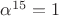 $\alpha^{15}=1$