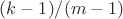 $(k-1)/(m-1)$