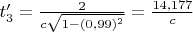 $t_3'=\frac{2}{c\sqrt{1-(0,99)^2}}=\frac{14,177}{c}$