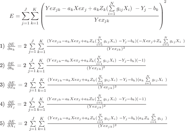 $ 
\left\

$$ E = \sum\limits_{j=1}^J\sum\limits_{k=1}^K  \left(   \frac {\(Yex_j_k - a_k Xex_j +  a_k Z_k (\sum\limits_{i=1}^N g_i_j X_i)\ - Y_j - b_k}  {Yex_j_k} \right) ^2  \\ 

1) $\frac{\partial E}{\partial a_k}$  =  2 \sum\limits_{j=1}^J\sum\limits_{k=1}^K   \frac {\( (Yex_j_k - a_k Xex_j +  a_k Z_k (\sum\limits_{i=1}^N g_i_j X_i) \ - Y_j - b_k ) (-Xex_j + Z_k \sum\limits_{i=1}^N g_i_j X_i \ )  }  {(Yex_j_k)^2}  \\ 


2) $\frac{\partial E}{\partial b_k}$  =  2 \sum\limits_{j=1}^J\sum\limits_{k=1}^K   \frac {\( (Yex_j_k - a_k Xex_j +  a_k Z_k (\sum\limits_{i=1}^N g_i_j X_i) \ - Y_j - b_k ) (-1)  }  {(Yex_j_k)^2}  \\ 

3) $\frac{\partial E}{\partial Z_k}$  =  2 \sum\limits_{j=1}^J\sum\limits_{k=1}^K   \frac {\( (Yex_j_k - a_k Xex_j +  a_k Z_k (\sum\limits_{i=1}^N g_i_j X_i) \ - Y_j - b_k ) (a_k \sum\limits_{i=1}^N g_i_j X_i \ )  }  {(Yex_j_k)^2}  \\ 


4) $\frac{\partial E}{\partial Y_j}$  =  2 \sum\limits_{j=1}^J\sum\limits_{k=1}^K   \frac {\( (Yex_j_k - a_k Xex_j +  a_k Z_k (\sum\limits_{i=1}^N g_i_j X_i) \ - Y_j - b_k ) (-1)  }  {(Yex_j_k)^2}  \\ 

5) $\frac{\partial E}{\partial X_i}$  =  2 \sum\limits_{j=1}^J\sum\limits_{k=1}^K   \frac {\( (Yex_j_k - a_k Xex_j +  a_k Z_k (\sum\limits_{i=1}^N g_i_j X_i) \ - Y_j - b_k ) (a_k Z_k \sum\limits_{i=1}^N g_i_j \ )  }  {(Yex_j_k)^2}  \\ 

 \right. 
$