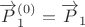 $\overrightarrow{P}_1^{(0)}=\overrightarrow{P}_1$