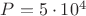 $P=5\cdot 10^4$