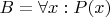 $B = \forall x: P(x)$