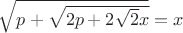 $\sqrt{p+\sqrt{2p+2 \sqrt{2}x}}=x$