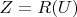 $Z=R(U)$