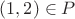 $(1,2)\in P$