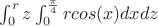 $\int_{0}^{r}z\int_{0}^{\frac{\pi}{4}}rcos(x)dxdz}$