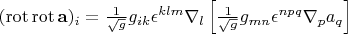 $(\operatorname {rot} \operatorname {rot} \mathbf{a})_i = \frac 1 {\sqrt g} g_{ik} \epsilon^{klm} \nabla_l \left[\frac 1 {\sqrt g} g_{mn} \epsilon^{npq} \nabla_p a_q \right]$
