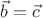 $\vec{b}=\vec{c}$
