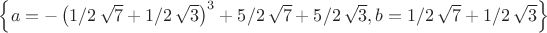 $ \left\{ a=- \left( 1/2\,\sqrt {7}+1/2\,\sqrt {3} \right) ^{3}+5/2\,
\sqrt {7}+5/2\,\sqrt {3},b=1/2\,\sqrt {7}+1/2\,\sqrt {3} \right\}
 $