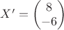 $X'=\begin{pmatrix}
8 \\
-6 \\
\end{pmatrix}$