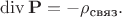 $\operatorname{div}\mathbf{P}=-\rho_\text{связ}.$ $\operatorname{div}\mathbf{P}=-\rho_\text{связ}.$