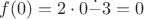 $f(0)=2\cdot0\dot{-}3=0$