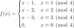 $f(x) = \begin{cases} x-1, & x \equiv 1 \pmod 4 \\ x-2, & x \equiv 2 \pmod 4 \\ x-3, & x \equiv 3 \pmod 4 \\ 0, & x \equiv 0 \pmod 4 \end{cases}$ $f(x) = \begin{cases} x-1, & x \equiv 1 \pmod 4 \\ x-2, & x \equiv 2 \pmod 4 \\ x-3, & x \equiv 3 \pmod 4 \\ 0, & x \equiv 0 \pmod 4 \end{cases}$