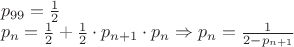 $\\p_{99}=\frac1 2\\
p_n=\frac1 2+\frac1 2\cdot p_{n+1}\cdot p_n \Rightarrow p_n=\frac{1}{2-p_{n+1}}$