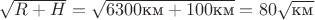 $\sqrt{R+H}=\sqrt{6300\text{км}+100\text{км}}=80\sqrt{\text{км}}$