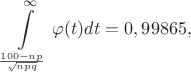 $$\int\limits_{\frac {100-np}{\sqrt{npq}}}^{\infty}\varphi(t)dt=0,99865,$$ $$\int\limits_{\frac {100-np}{\sqrt{npq}}}^{\infty}\varphi(t)dt=0,99865,$$