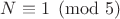 $N\equiv 1\pmod{5}$